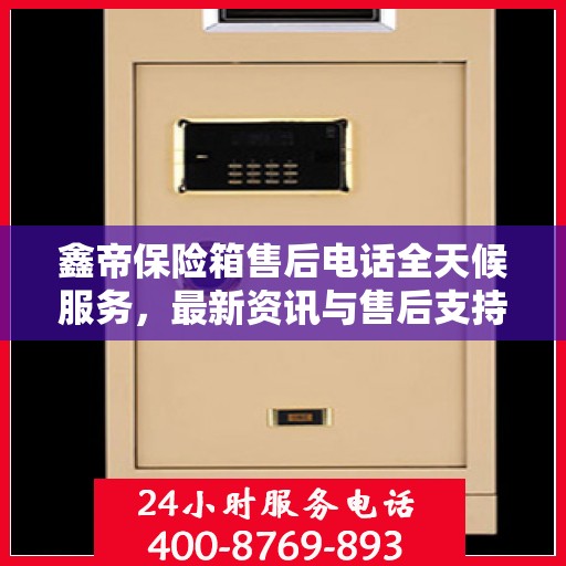 鑫帝保险箱售后电话全天候服务，最新资讯与售后支持全攻略