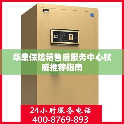 华鼎保险箱售后服务中心权威推荐指南