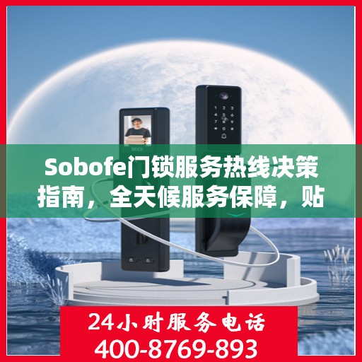 Sobofe门锁服务热线决策指南，全天候服务保障，贴心守护您的安全需求