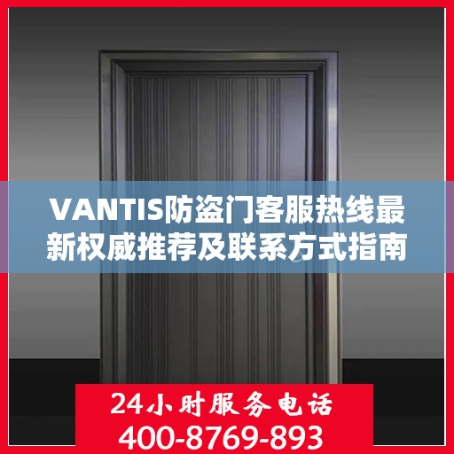 VANTIS防盗门客服热线最新权威推荐及联系方式指南