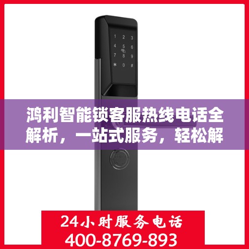 鸿利智能锁客服热线电话全解析，一站式服务，轻松解决您的疑问
