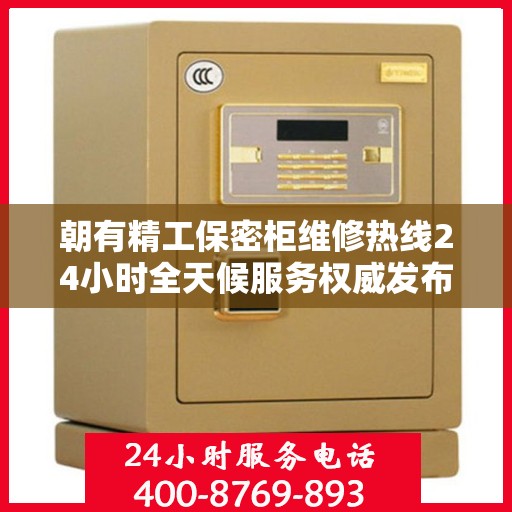 朝有精工保密柜维修热线24小时全天候服务权威发布