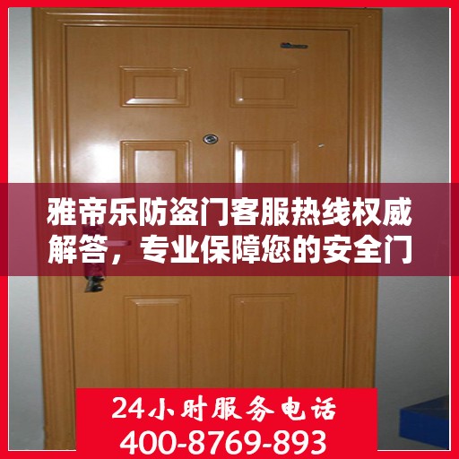 雅帝乐防盗门客服热线权威解答，专业保障您的安全门户需求