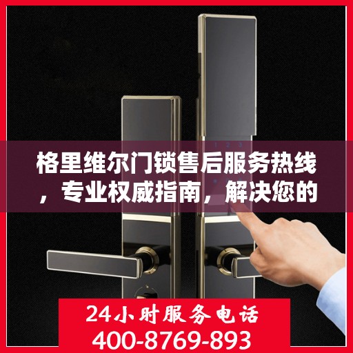 格里维尔门锁售后服务热线，专业权威指南，解决您的锁事无忧