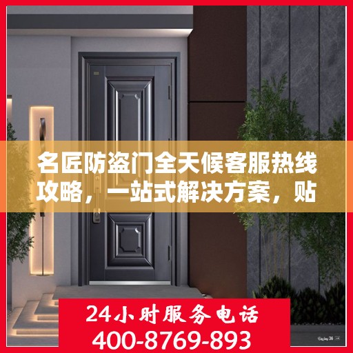 名匠防盗门全天候客服热线攻略，一站式解决方案，贴心服务不打烊