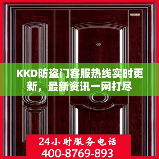 KKD防盗门客服热线实时更新，最新资讯一网打尽