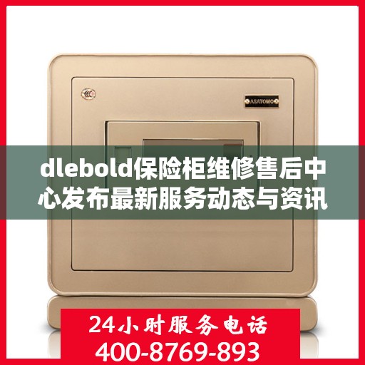 dlebold保险柜维修售后中心发布最新服务动态与资讯