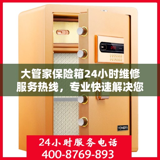 大管家保险箱24小时维修服务热线，专业快速解决您的安全存储问题