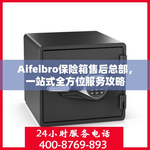 Aifeibro保险箱售后总部，一站式全方位服务攻略