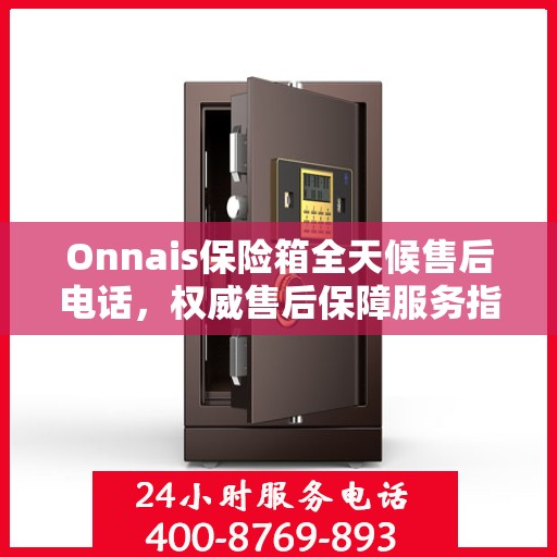 Onnais保险箱全天候售后电话，权威售后保障服务指南