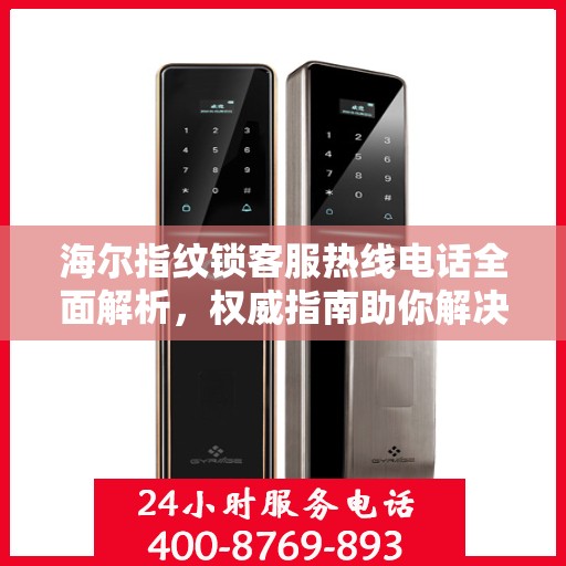 海尔指纹锁客服热线电话全面解析，权威指南助你解决问题