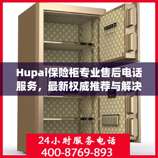 Hupai保险柜专业售后电话服务，最新权威推荐与解决方案
