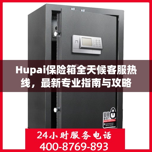 Hupai保险箱全天候客服热线，最新专业指南与攻略