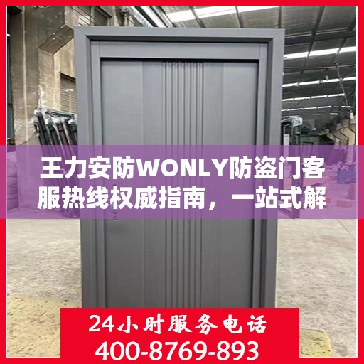 王力安防WONLY防盗门客服热线权威指南，一站式解决方案与贴心服务体验