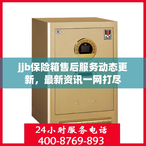 jjb保险箱售后服务动态更新，最新资讯一网打尽