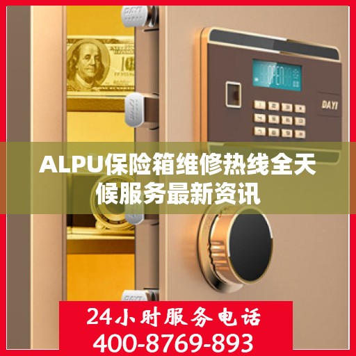 ALPU保险箱维修热线全天候服务最新资讯