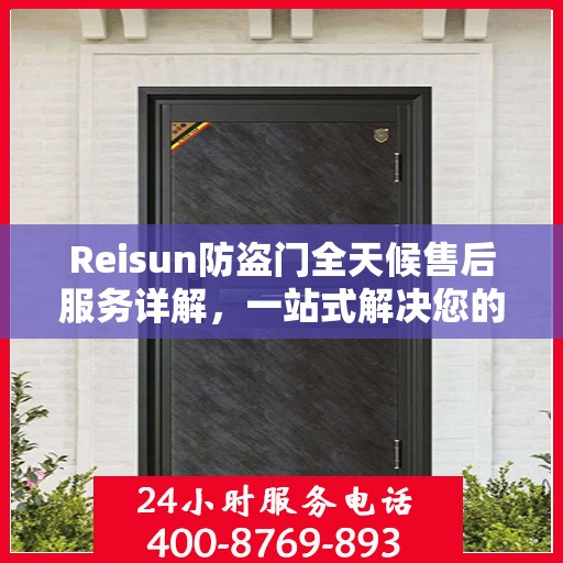 Reisun防盗门全天候售后服务详解，一站式解决您的安全与售后需求