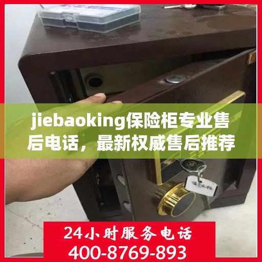 jiebaoking保险柜专业售后电话，最新权威售后推荐服务指南