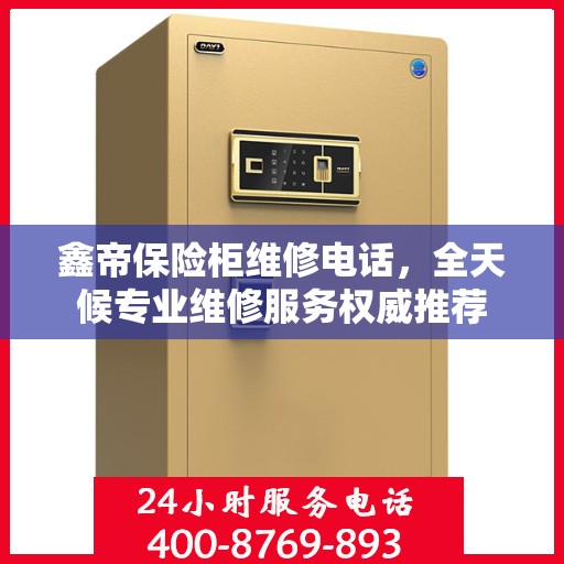 鑫帝保险柜维修电话，全天候专业维修服务权威推荐