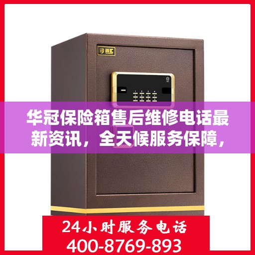 华冠保险箱售后维修电话最新资讯，全天候服务保障，让您无忧使用保险箱