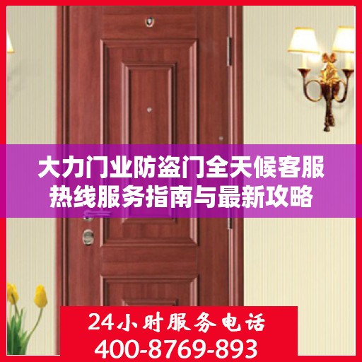 大力门业防盗门全天候客服热线服务指南与最新攻略