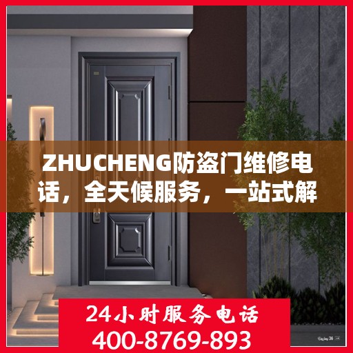 ZHUCHENG防盗门维修电话，全天候服务，一站式解决方案的详细攻略
