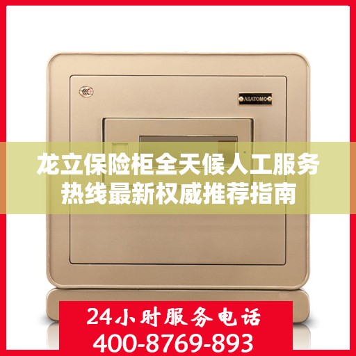 龙立保险柜全天候人工服务热线最新权威推荐指南