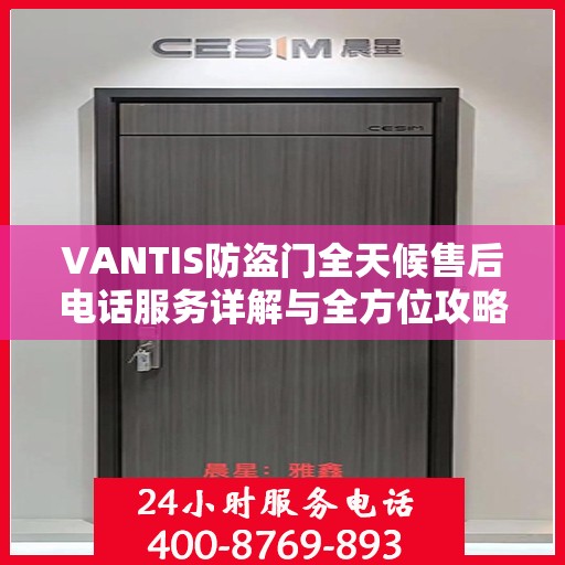 VANTIS防盗门全天候售后电话服务详解与全方位攻略