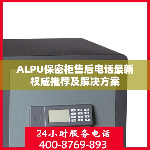 ALPU保密柜售后电话最新权威推荐及解决方案