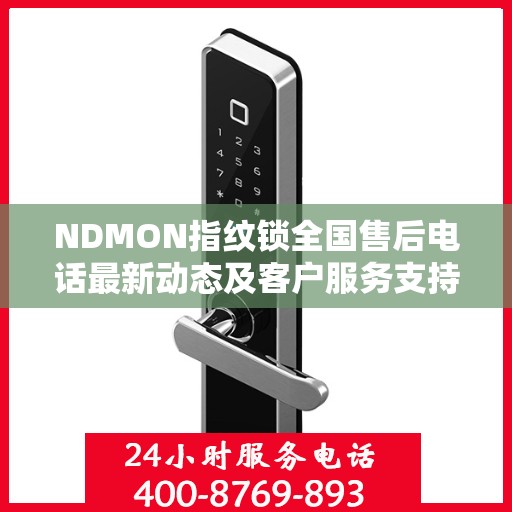 NDMON指纹锁全国售后电话最新动态及客户服务支持概览