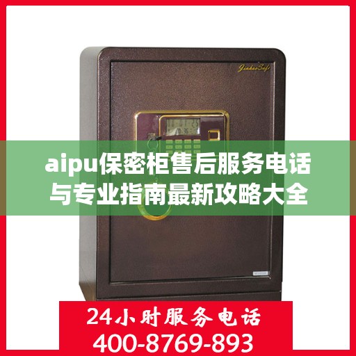 aipu保密柜售后服务电话与专业指南最新攻略大全