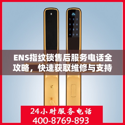 ENS指纹锁售后服务电话全攻略，快速获取维修与支持联系方式