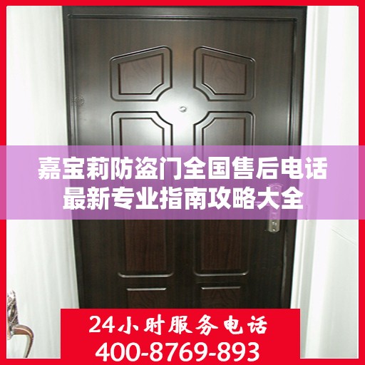 嘉宝莉防盗门全国售后电话最新专业指南攻略大全