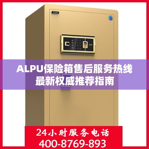 ALPU保险箱售后服务热线最新权威推荐指南