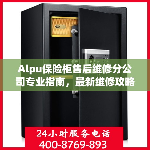Alpu保险柜售后维修分公司专业指南，最新维修攻略与指南