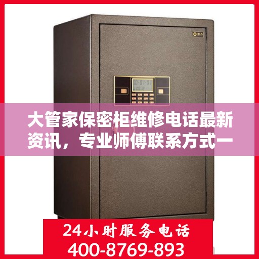 大管家保密柜维修电话最新资讯，专业师傅联系方式一网打尽