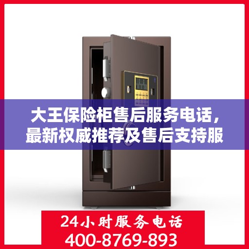 大王保险柜售后服务电话，最新权威推荐及售后支持服务指南