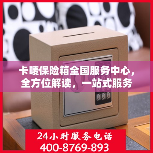卡唛保险箱全国服务中心，全方位解读，一站式服务