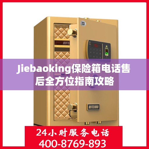 Jiebaoking保险箱电话售后全方位指南攻略