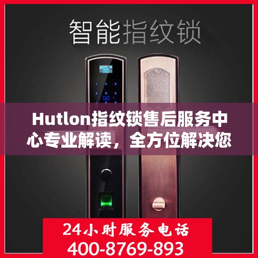 Hutlon指纹锁售后服务中心专业解读，全方位解决您的锁具问题