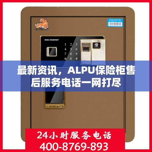 最新资讯，ALPU保险柜售后服务电话一网打尽