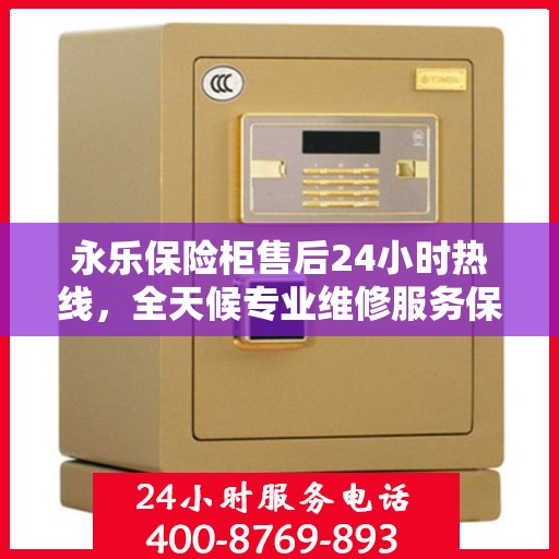 永乐保险柜售后24小时热线，全天候专业维修服务保障