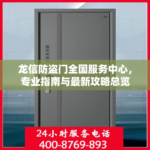 龙信防盗门全国服务中心，专业指南与最新攻略总览