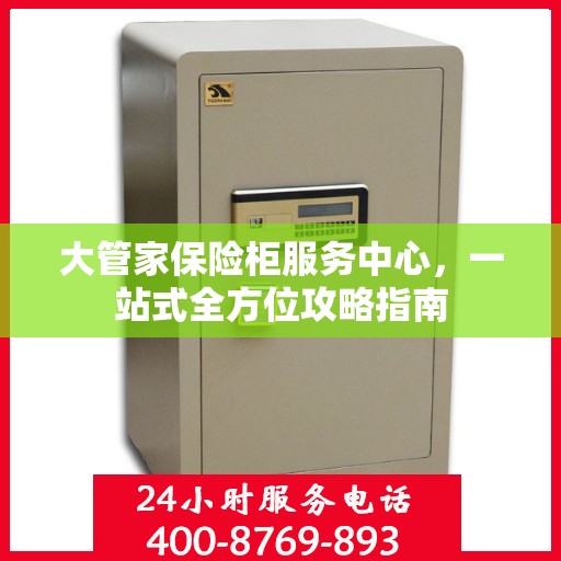 大管家保险柜服务中心，一站式全方位攻略指南