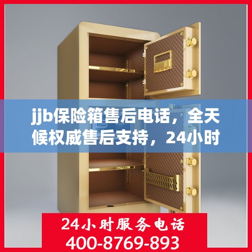 jjb保险箱售后电话，全天候权威售后支持，24小时不打烊服务