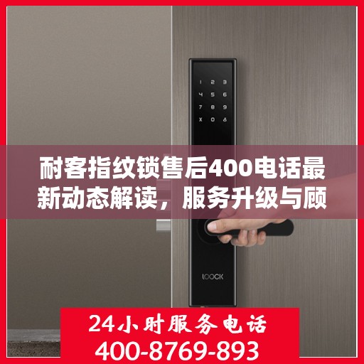 耐客指纹锁售后400电话最新动态解读，服务升级与顾客满意度持续提升