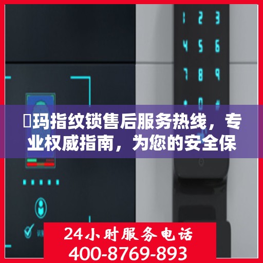 玥玛指纹锁售后服务热线，专业权威指南，为您的安全保驾护航