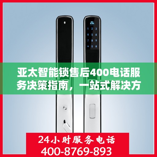 亚太智能锁售后400电话服务决策指南，一站式解决方案帮助您轻松解决问题