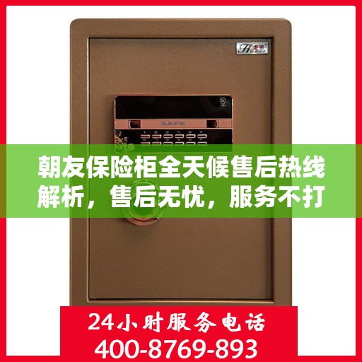 朝友保险柜全天候售后热线解析，售后无忧，服务不打烊