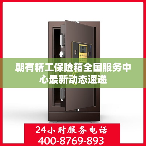 朝有精工保险箱全国服务中心最新动态速递